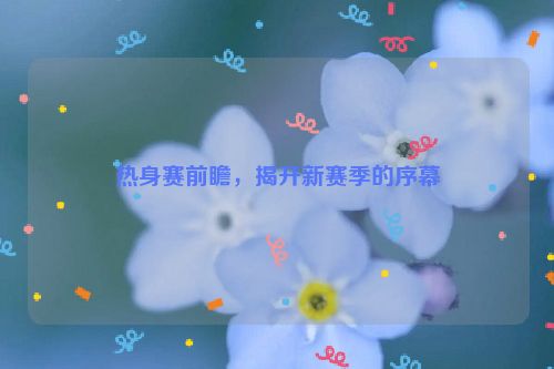 热身赛前瞻，揭开新赛季的序幕