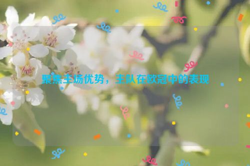 聚焦主场优势，主队在欧冠中的表现