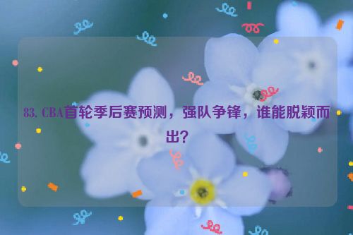 83. CBA首轮季后赛预测，强队争锋，谁能脱颖而出？